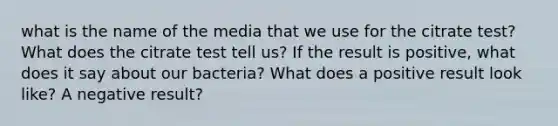 what is the name of the media that we use for the citrate test? What does the citrate test tell us? If the result is positive, what does it say about our bacteria? What does a positive result look like? A negative result?