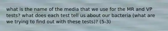 what is the name of the media that we use for the MR and VP tests? what does each test tell us about our bacteria (what are we trying to find out with these tests)? (5-3)