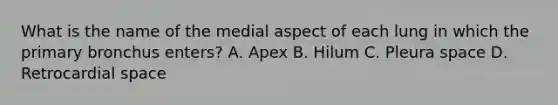 What is the name of the medial aspect of each lung in which the primary bronchus enters? A. Apex B. Hilum C. Pleura space D. Retrocardial space