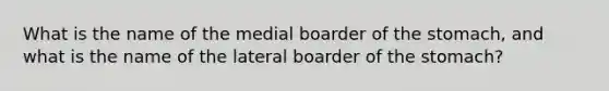 What is the name of the medial boarder of the stomach, and what is the name of the lateral boarder of the stomach?