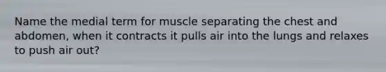 Name the medial term for muscle separating the chest and abdomen, when it contracts it pulls air into the lungs and relaxes to push air out?