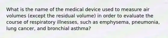 What is the name of the medical device used to measure air volumes (except the residual volume) in order to evaluate the course of respiratory illnesses, such as emphysema, pneumonia, lung cancer, and bronchial asthma?