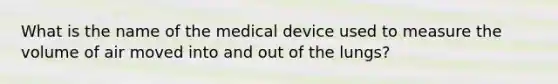 What is the name of the medical device used to measure the volume of air moved into and out of the lungs?