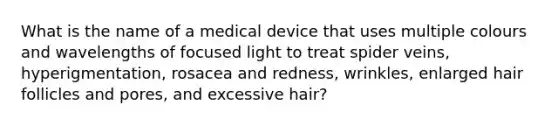 What is the name of a medical device that uses multiple colours and wavelengths of focused light to treat spider veins, hyperigmentation, rosacea and redness, wrinkles, enlarged hair follicles and pores, and excessive hair?