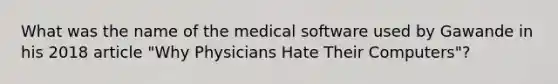 What was the name of the medical software used by Gawande in his 2018 article "Why Physicians Hate Their Computers"?