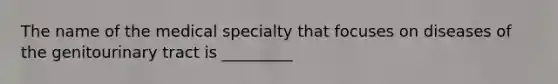 The name of the medical specialty that focuses on diseases of the genitourinary tract is _________