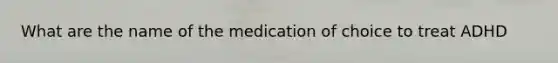 What are the name of the medication of choice to treat ADHD