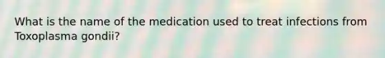 What is the name of the medication used to treat infections from Toxoplasma gondii?