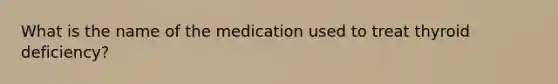 What is the name of the medication used to treat thyroid deficiency?