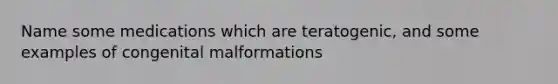 Name some medications which are teratogenic, and some examples of congenital malformations
