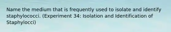 Name the medium that is frequently used to isolate and identify staphylococci. (Experiment 34: Isolation and Identification of Staphylocci)