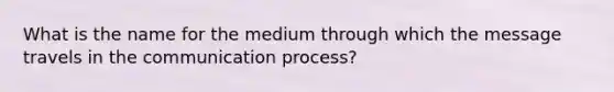 What is the name for the medium through which the message travels in the communication​ process?