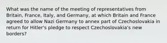 What was the name of the meeting of representatives from Britain, France, Italy, and Germany, at which Britain and France agreed to allow Nazi Germany to annex part of Czechoslovakia in return for Hitler's pledge to respect Czechoslovakia's new borders?