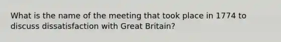 What is the name of the meeting that took place in 1774 to discuss dissatisfaction with Great Britain?