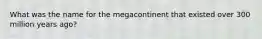 What was the name for the megacontinent that existed over 300 million years ago?