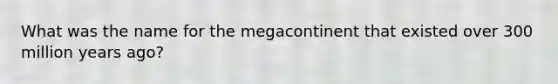 What was the name for the megacontinent that existed over 300 million years ago?