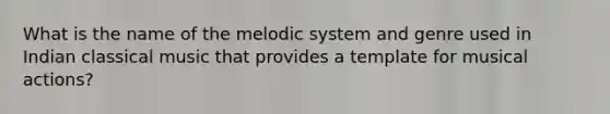 What is the name of the melodic system and genre used in Indian classical music that provides a template for musical actions?