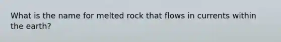 What is the name for melted rock that flows in currents within the earth?