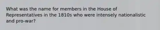 What was the name for members in the House of Representatives in the 1810s who were intensely nationalistic and pro-war?