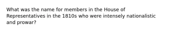 What was the name for members in the House of Representatives in the 1810s who were intensely nationalistic and prowar?