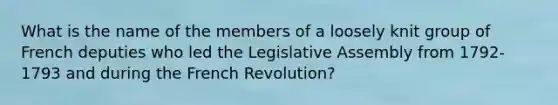 What is the name of the members of a loosely knit group of French deputies who led the Legislative Assembly from 1792-1793 and during the French Revolution?