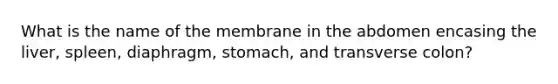 What is the name of the membrane in the abdomen encasing the liver, spleen, diaphragm, stomach, and transverse colon?