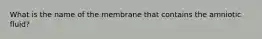 What is the name of the membrane that contains the amniotic fluid?