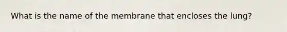 What is the name of the membrane that encloses the lung?