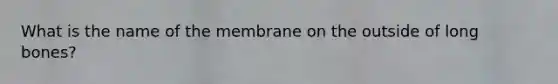 What is the name of the membrane on the outside of long bones?