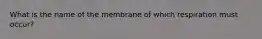 What is the name of the membrane of which respiration must occur?