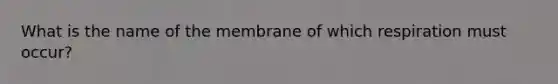 What is the name of the membrane of which respiration must occur?