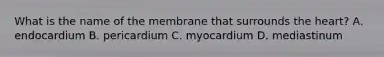 What is the name of the membrane that surrounds the heart? A. endocardium B. pericardium C. myocardium D. mediastinum