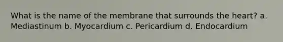 What is the name of the membrane that surrounds the heart? a. Mediastinum b. Myocardium c. Pericardium d. Endocardium