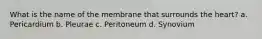 What is the name of the membrane that surrounds the heart? a. Pericardium b. Pleurae c. Peritoneum d. Synovium