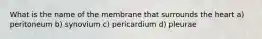 What is the name of the membrane that surrounds the heart a) peritoneum b) synovium c) pericardium d) pleurae