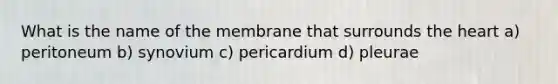 What is the name of the membrane that surrounds the heart a) peritoneum b) synovium c) pericardium d) pleurae