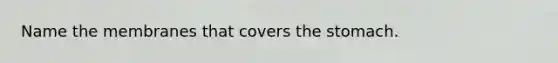 Name the membranes that covers the stomach.