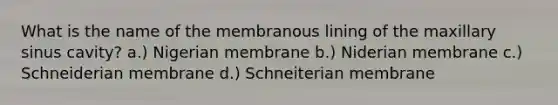 What is the name of the membranous lining of the maxillary sinus cavity? a.) Nigerian membrane b.) Niderian membrane c.) Schneiderian membrane d.) Schneiterian membrane