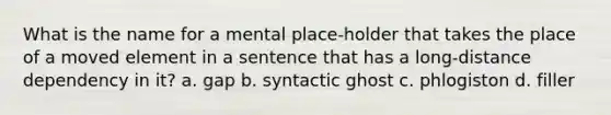 What is the name for a mental place-holder that takes the place of a moved element in a sentence that has a long-distance dependency in it? a. gap b. syntactic ghost c. phlogiston d. filler