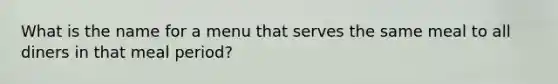 What is the name for a menu that serves the same meal to all diners in that meal​ period?