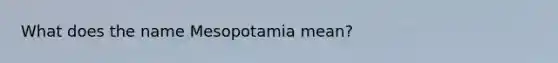 What does the name Mesopotamia mean?