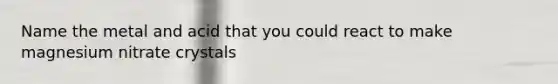 Name the metal and acid that you could react to make magnesium nitrate crystals