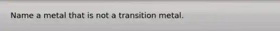 Name a metal that is not a transition metal.