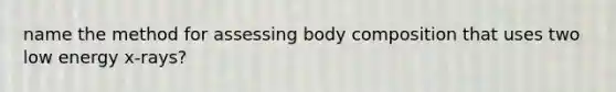 name the method for assessing body composition that uses two low energy x-rays?