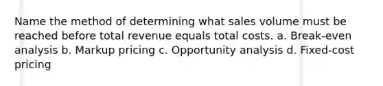 Name the method of determining what sales volume must be reached before total revenue equals total costs. a. Break-even analysis b. Markup pricing c. Opportunity analysis d. Fixed-cost pricing