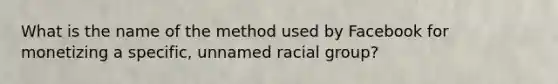 What is the name of the method used by Facebook for monetizing a specific, unnamed racial group?