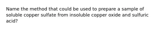 Name the method that could be used to prepare a sample of soluble copper sulfate from insoluble copper oxide and sulfuric acid?