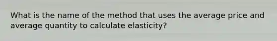 What is the name of the method that uses the average price and average quantity to calculate elasticity?