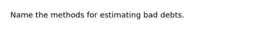 Name the methods for estimating bad debts.