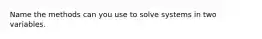 Name the methods can you use to solve systems in two variables.